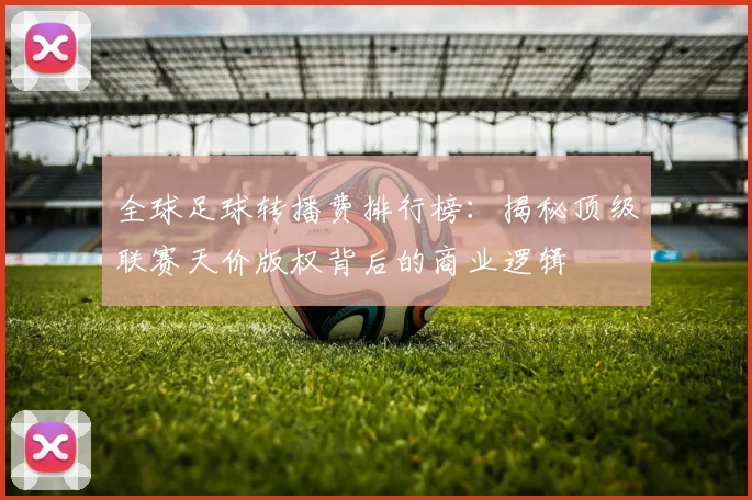 全球足球转播费排行榜：揭秘顶级联赛天价版权背后的商业逻辑