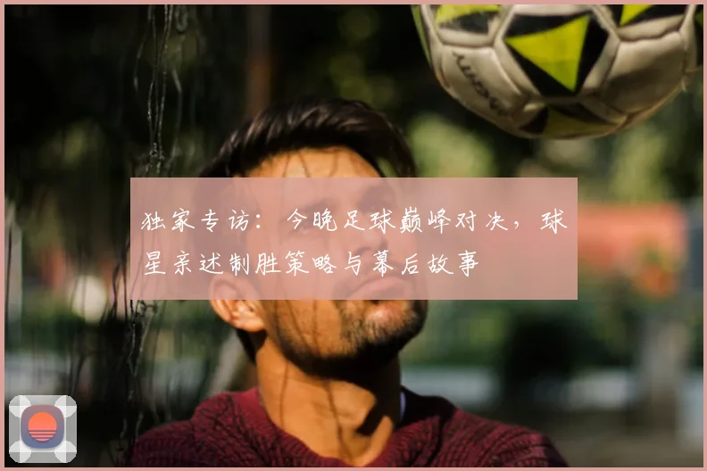 独家专访：今晚足球巅峰对决，球星亲述制胜策略与幕后故事