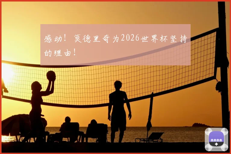 感动！莫德里奇为2026世界杯坚持的理由！