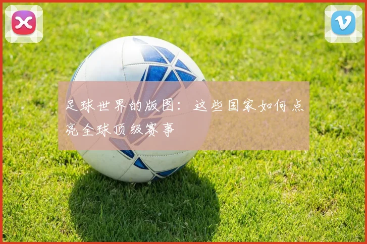 足球世界的版图：这些国家如何点亮全球顶级赛事