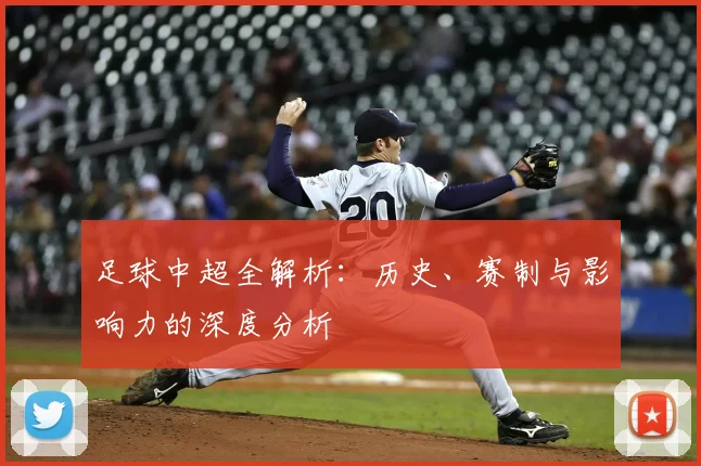 足球中超全解析：历史、赛制与影响力的深度分析