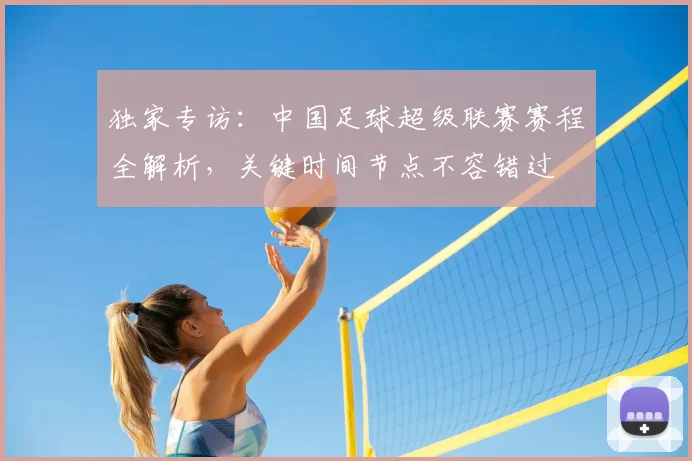 独家专访：中国足球超级联赛赛程全解析，关键时间节点不容错过