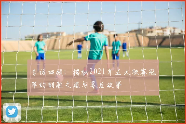 专访回顾：揭秘2021年五大联赛冠军的制胜之道与幕后故事