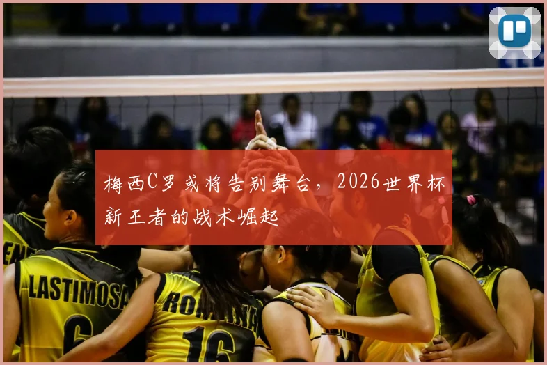 梅西C罗或将告别舞台，2026世界杯新王者的战术崛起