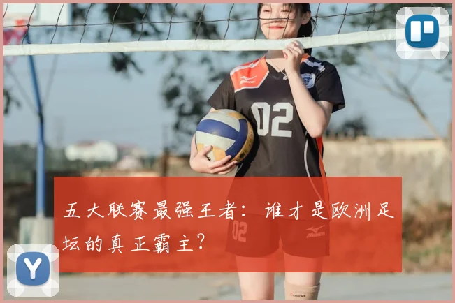 五大联赛最强王者：谁才是欧洲足坛的真正霸主？