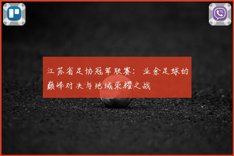 江苏省足协冠军联赛：业余足球的巅峰对决与地域荣耀之战