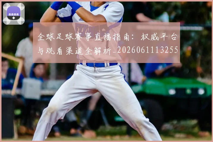 全球足球赛事直播指南：权威平台与观看渠道全解析_20260611132559