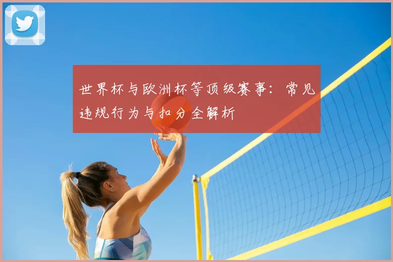 世界杯与欧洲杯等顶级赛事:常见违规行为与扣分全解析