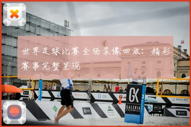 世界足球比赛全场录像回放：精彩赛事完整呈现