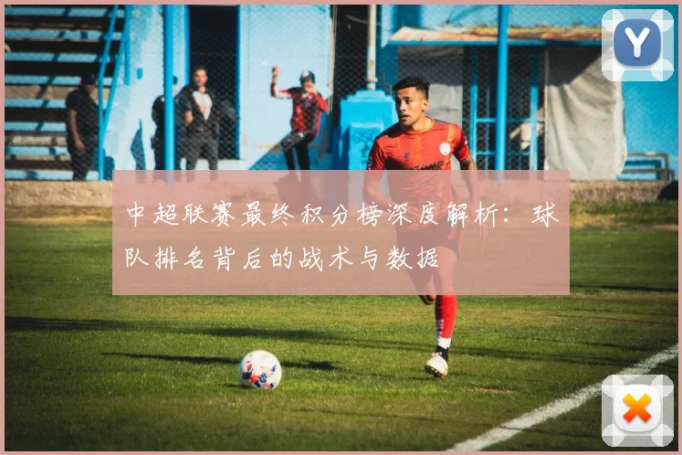 中超联赛最终积分榜深度解析:球队排名背后的战术与数据
