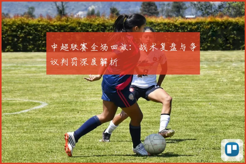 中超联赛全场回放：战术复盘与争议判罚深度解析