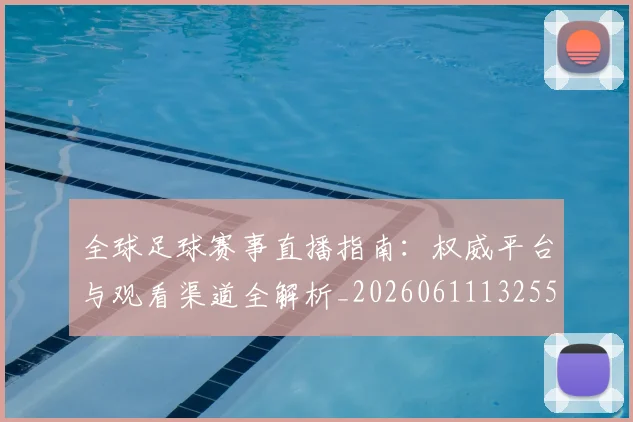 全球足球赛事直播指南：权威平台与观看渠道全解析_20260611132559