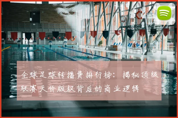 全球足球转播费排行榜：揭秘顶级联赛天价版权背后的商业逻辑
