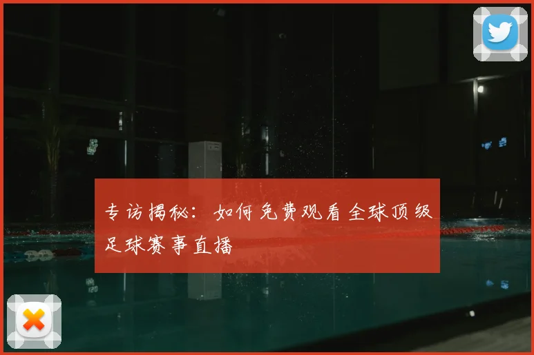 专访揭秘:如何免费观看全球顶级足球赛事直播