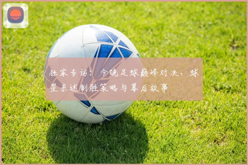 独家专访：今晚足球巅峰对决，球星亲述制胜策略与幕后故事