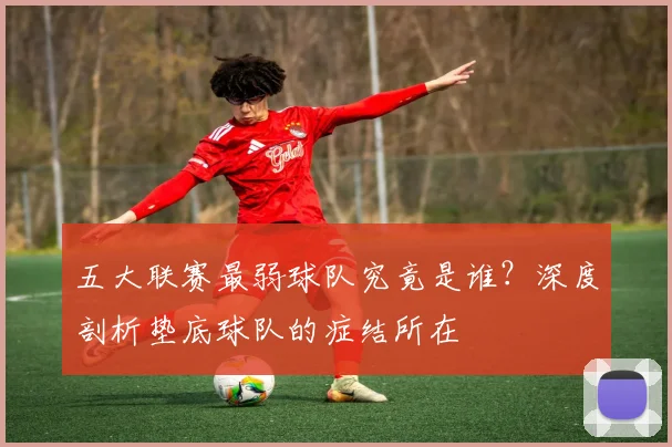 五大联赛最弱球队究竟是谁？深度剖析垫底球队的症结所在