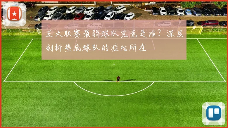 五大联赛最弱球队究竟是谁？深度剖析垫底球队的症结所在