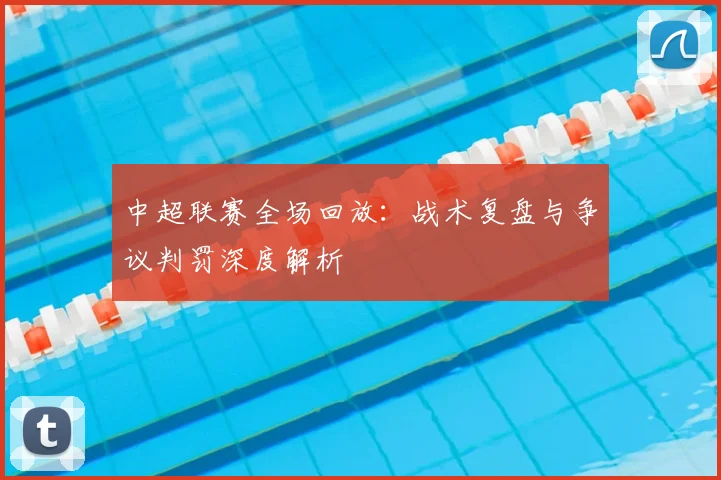 中超联赛全场回放：战术复盘与争议判罚深度解析