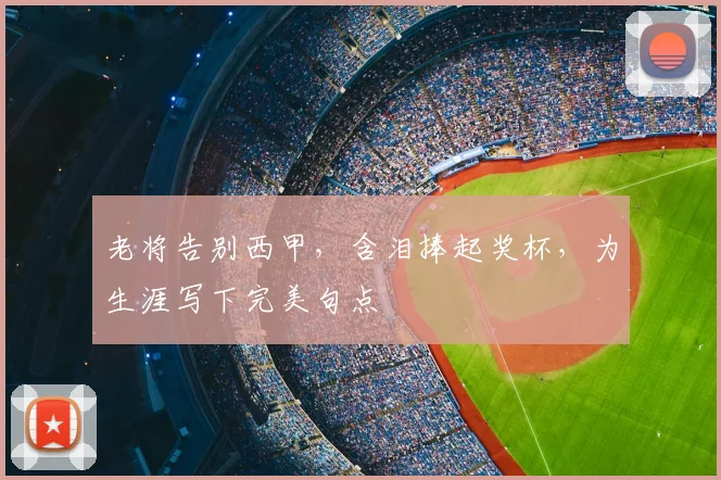 老将告别西甲，含泪捧起奖杯，为生涯写下完美句点